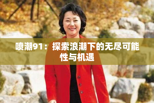 喷潮91：探索浪潮下的无尽可能性与机遇