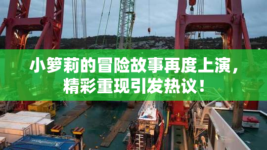 小箩莉的冒险故事再度上演，精彩重现引发热议！