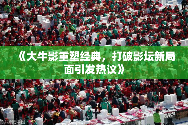 《大牛影重塑经典，打破影坛新局面引发热议》