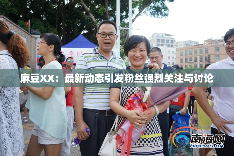 麻豆XX：最新动态引发粉丝强烈关注与讨论