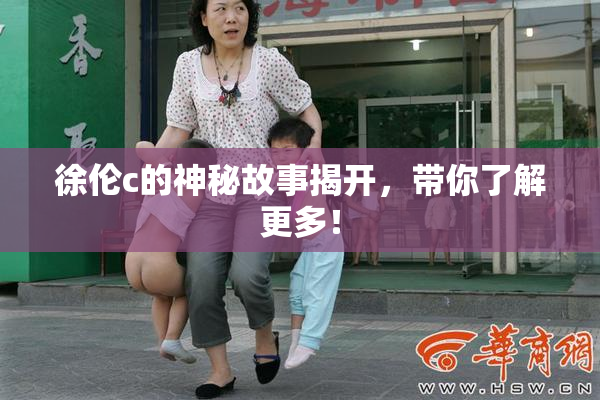 徐伦c的神秘故事揭开，带你了解更多！