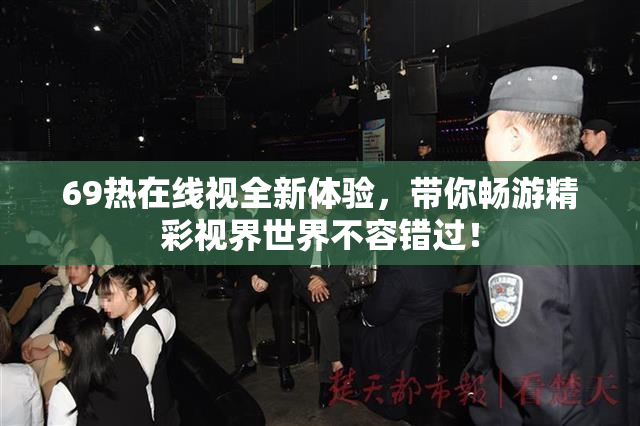 69热在线视全新体验，带你畅游精彩视界世界不容错过！