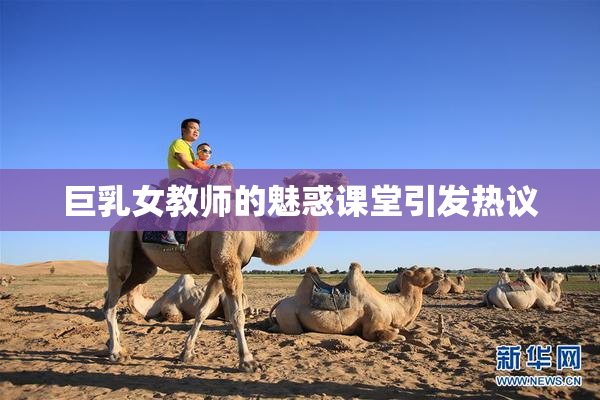 巨乳女教师的魅惑课堂引发热议