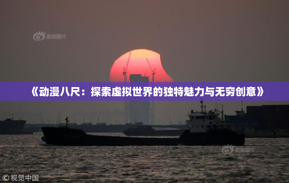 《动漫八尺：探索虚拟世界的独特魅力与无穷创意》