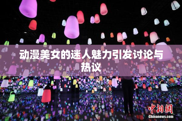 动漫美女的迷人魅力引发讨论与热议