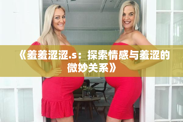 《羞羞涩涩.s：探索情感与羞涩的微妙关系》