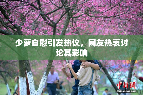 少萝自慰引发热议，网友热衷讨论其影响