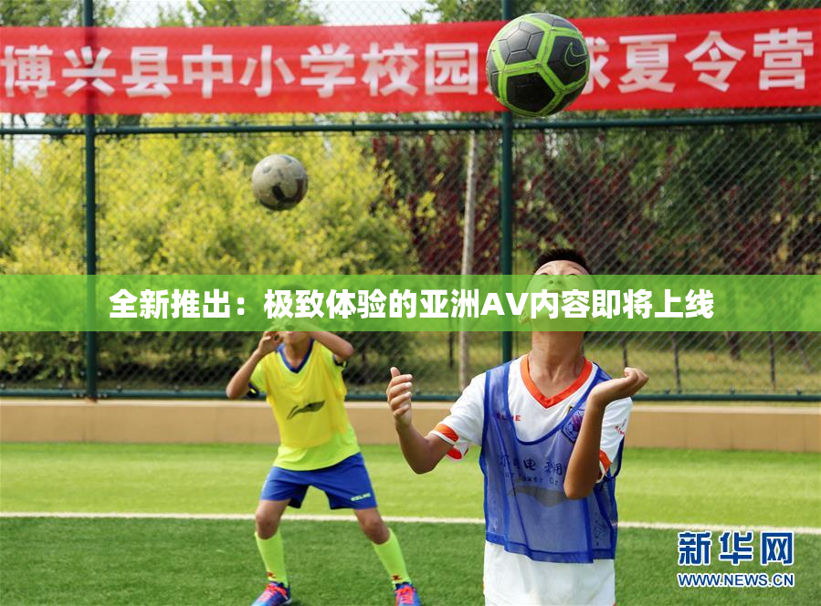 全新推出：极致体验的亚洲AV内容即将上线