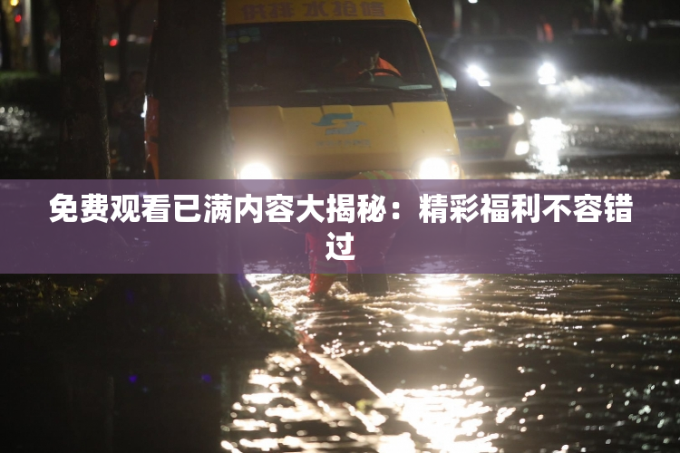 免费观看已满内容大揭秘：精彩福利不容错过