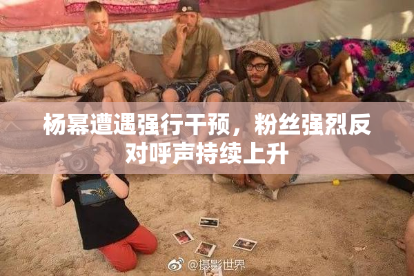 杨幂遭遇强行干预，粉丝强烈反对呼声持续上升