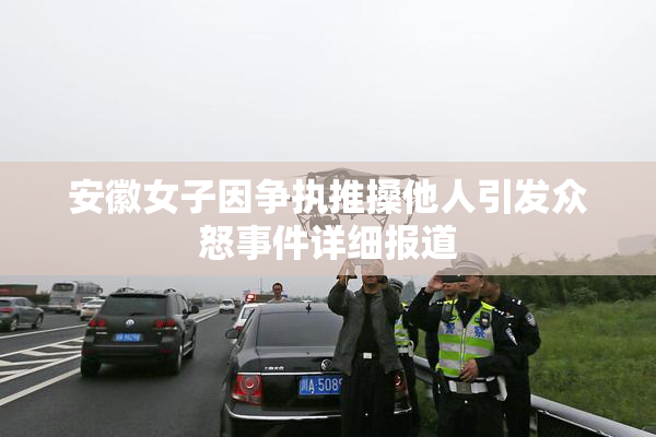 安徽女子因争执推搡他人引发众怒事件详细报道