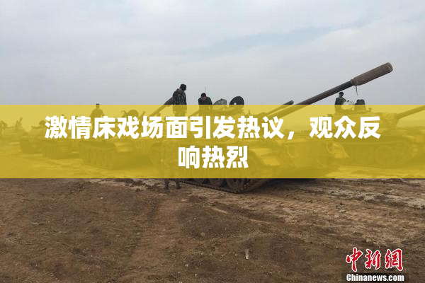 激情床戏场面引发热议，观众反响热烈