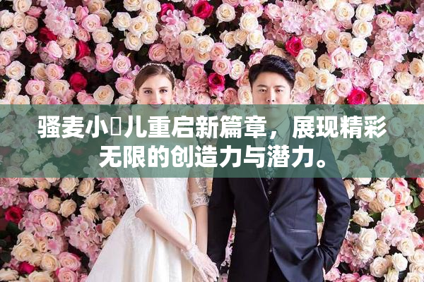 骚麦小苮儿重启新篇章，展现精彩无限的创造力与潜力。