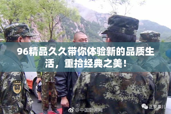 96精品久久带你体验新的品质生活，重拾经典之美！