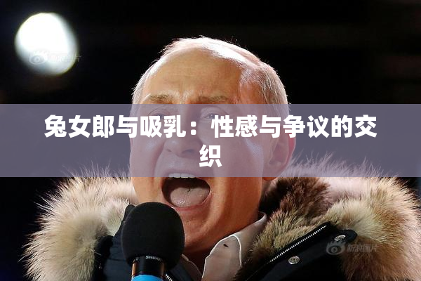 兔女郎与吸乳：性感与争议的交织