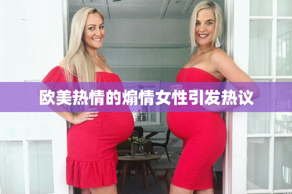 欧美热情的煽情女性引发热议