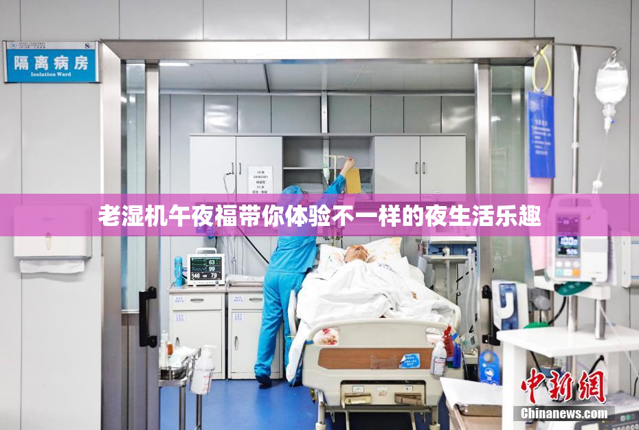 老湿机午夜福带你体验不一样的夜生活乐趣