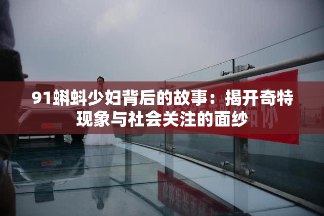 91蝌蚪少妇背后的故事：揭开奇特现象与社会关注的面纱