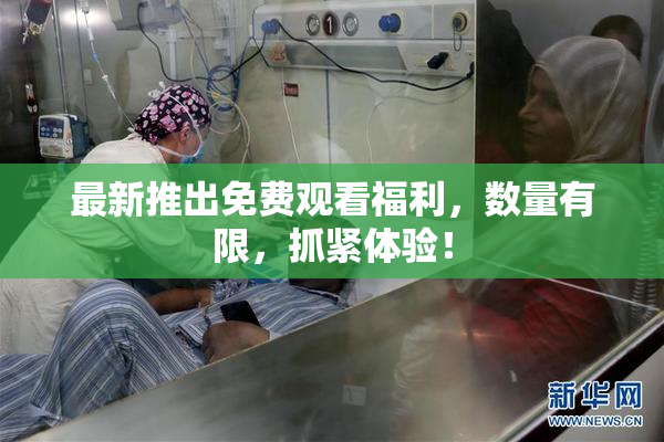 最新推出免费观看福利，数量有限，抓紧体验！
