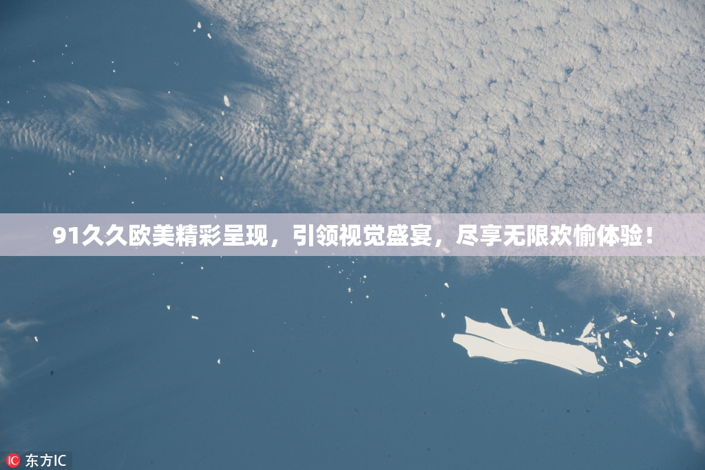 91久久欧美精彩呈现，引领视觉盛宴，尽享无限欢愉体验！