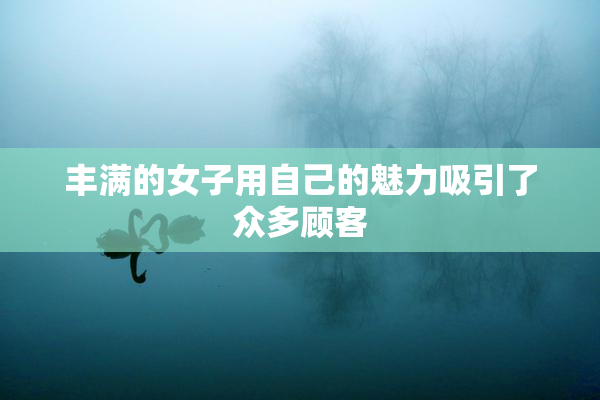 丰满的女子用自己的魅力吸引了众多顾客