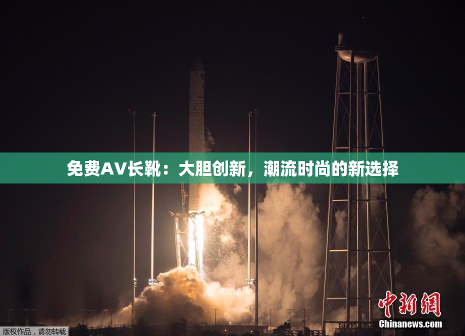 免费AV长靴：大胆创新，潮流时尚的新选择