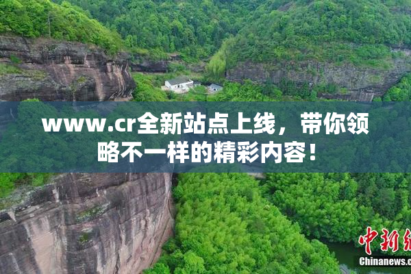 www.cr全新站点上线，带你领略不一样的精彩内容！