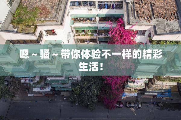 嗯～骚～带你体验不一样的精彩生活！