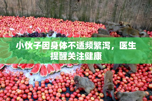 小伙子因身体不适频繁泻，医生提醒关注健康