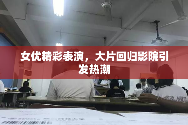 女优精彩表演，大片回归影院引发热潮