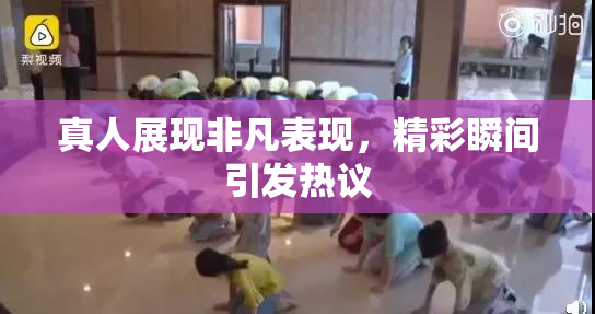 真人展现非凡表现，精彩瞬间引发热议