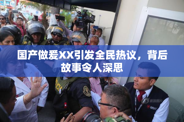 国产做爰XX引发全民热议，背后故事令人深思