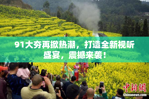 91大夯再掀热潮，打造全新视听盛宴，震撼来袭！