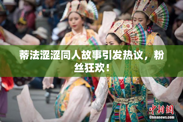 蒂法涩涩同人故事引发热议，粉丝狂欢！