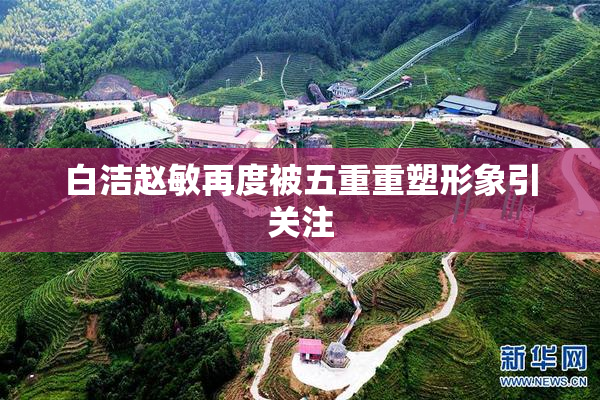 白洁赵敏再度被五重重塑形象引关注