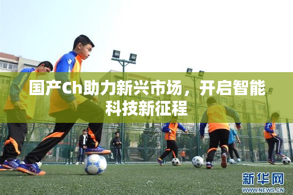 国产Ch助力新兴市场，开启智能科技新征程