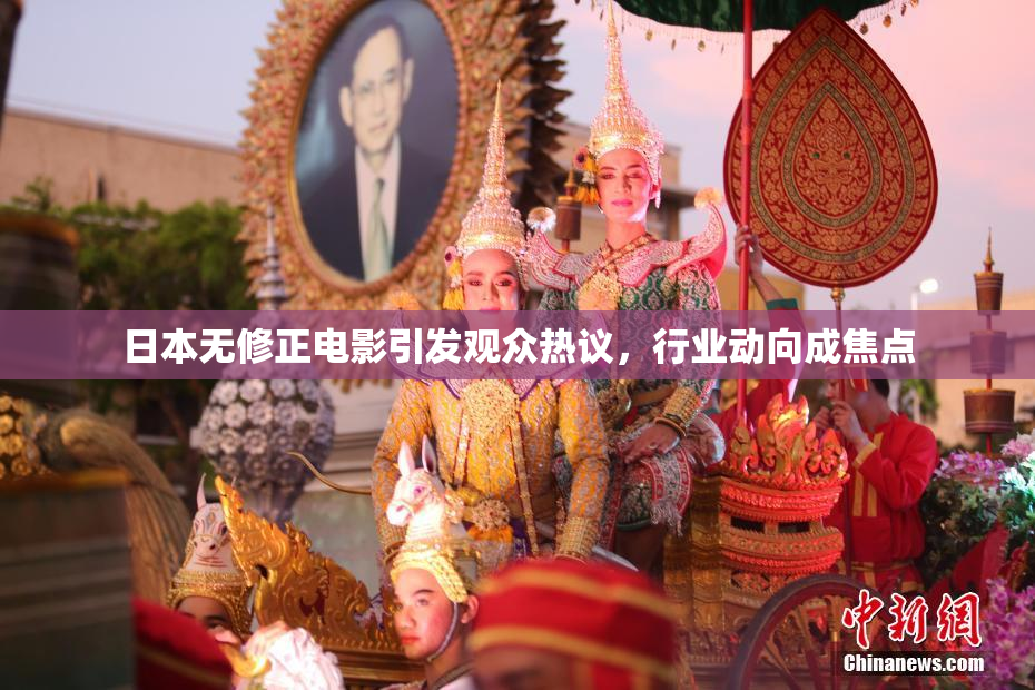 日本无修正电影引发观众热议，行业动向成焦点