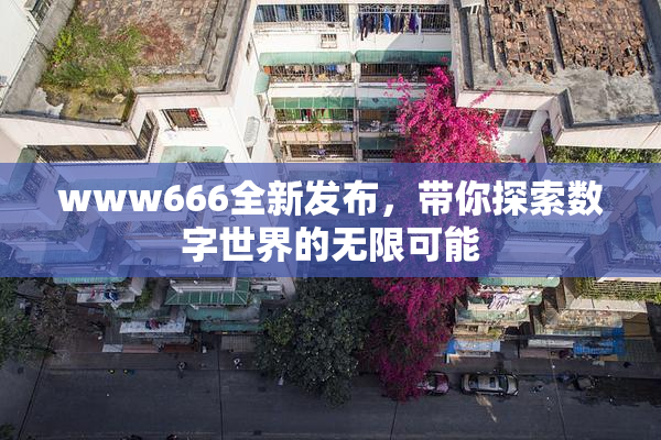 www666全新发布，带你探索数字世界的无限可能