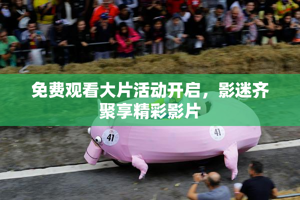 免费观看大片活动开启，影迷齐聚享精彩影片