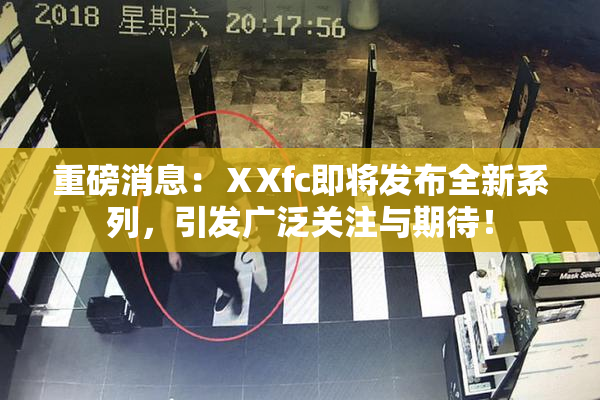 重磅消息：ⅩXfc即将发布全新系列，引发广泛关注与期待！
