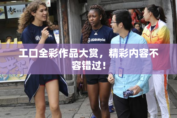 工口全彩作品大赏，精彩内容不容错过！