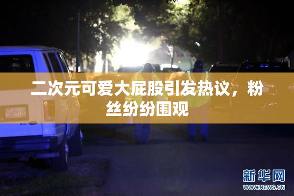 二次元可爱大屁股引发热议，粉丝纷纷围观