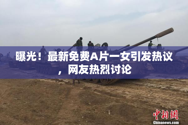 曝光！最新免费A片一女引发热议，网友热烈讨论