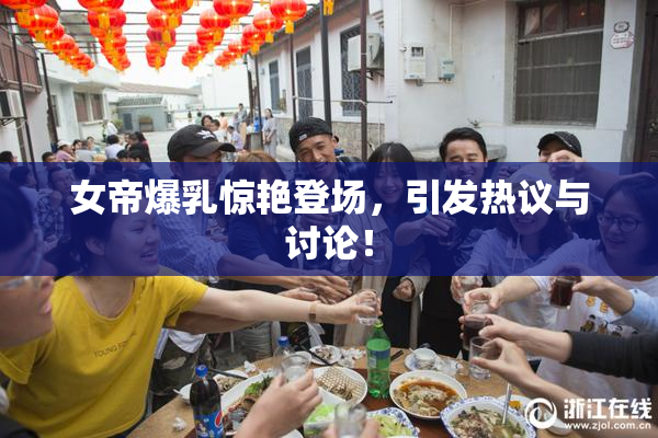 女帝爆乳惊艳登场，引发热议与讨论！