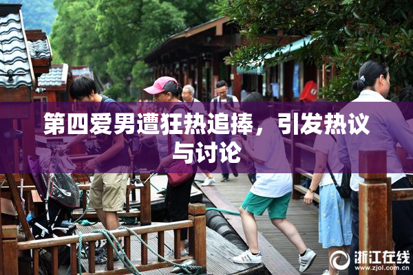 第四爱男遭狂热追捧，引发热议与讨论