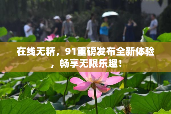 在线无精，91重磅发布全新体验，畅享无限乐趣！