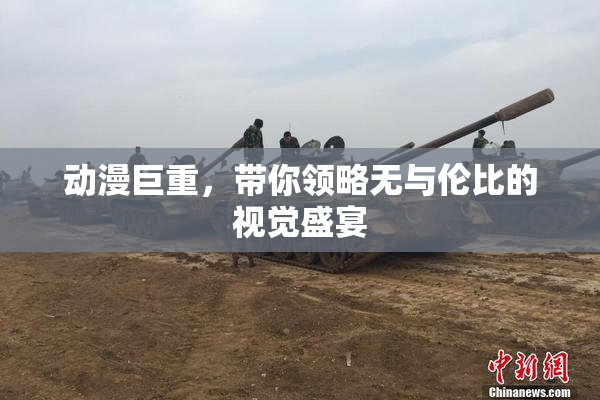 动漫巨重，带你领略无与伦比的视觉盛宴