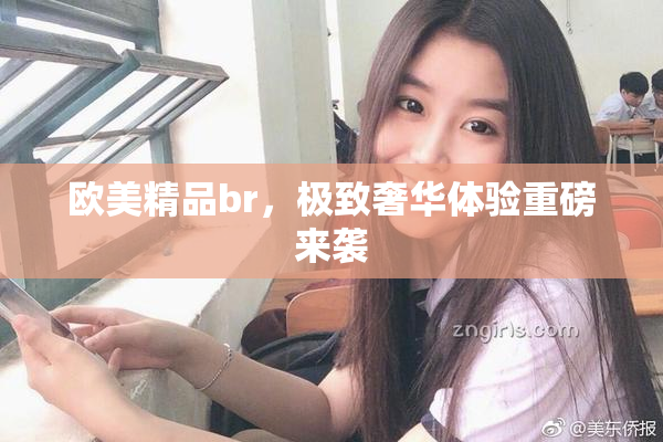 欧美精品br，极致奢华体验重磅来袭