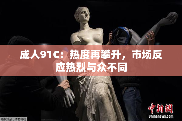 成人91C：热度再攀升，市场反应热烈与众不同