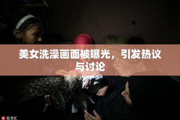 美女洗澡画面被曝光，引发热议与讨论